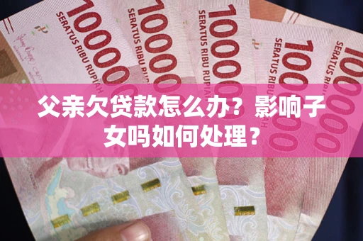 济南父亲欠贷款怎么办？影响子女吗如何处理？