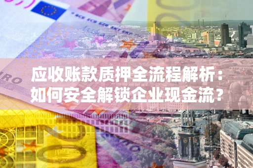 济南应收账款质押全流程解析：如何安全解锁企业现金流？