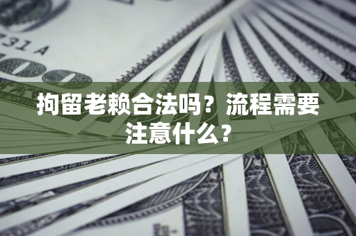 济南拘留老赖合法吗？流程需要注意什么？