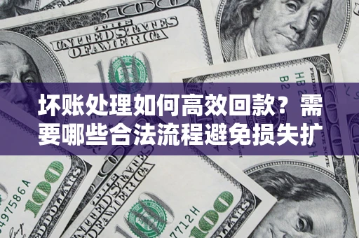 济南坏账处理如何高效回款？需要哪些合法流程避免损失扩大？