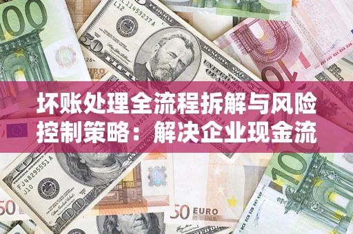 济南坏账处理全流程拆解与风险控制策略：解决企业现金流顽疾的实战指南