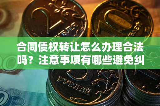 济南合同债权转让怎么办理合法吗？注意事项有哪些避免纠纷？