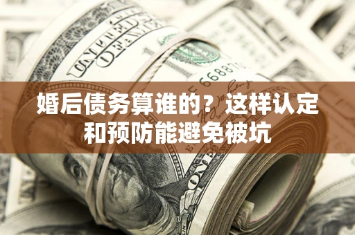 济南婚后债务算谁的？这样认定和预防能避免被坑