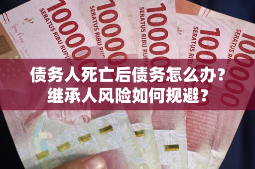 济南债务人死亡后债务怎么办？继承人风险如何规避？