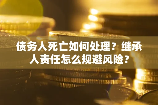 济南债务人死亡如何处理?继承人责任怎么规避风险? 济南债务人死亡如何处理?继承人责任怎么规避风险?