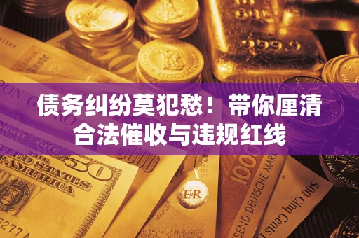 济南债务纠纷莫犯愁！带你厘清合法催收与违规红线