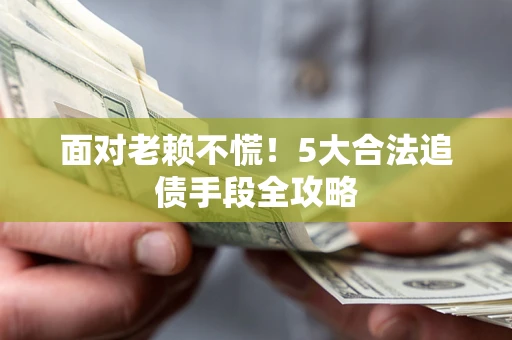 济南面对老赖不慌！5大合法追债手段全攻略
