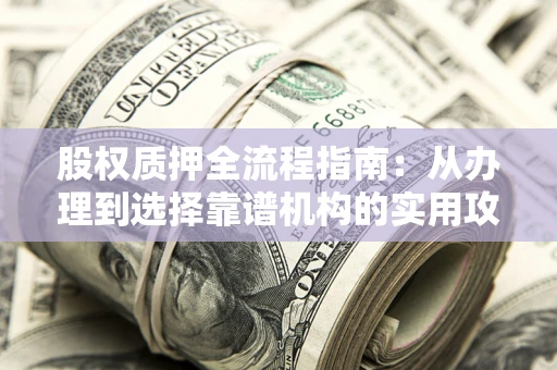 济南股权质押全流程指南：从办理到选择靠谱机构的实用攻略