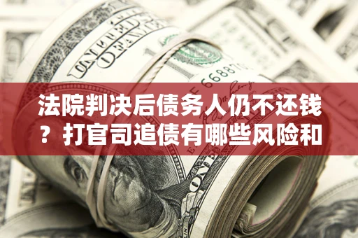 济南法院判决后债务人仍不还钱？打官司追债有哪些风险和技巧？