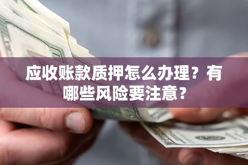 济南应收账款质押怎么办理？有哪些风险要注意？