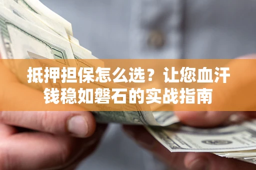济南抵押担保怎么选？让您血汗钱稳如磐石的实战指南
