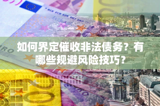 济南如何界定催收非法债务？有哪些规避风险技巧？