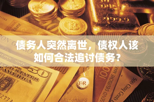 济南债务人突然离世，债权人该如何合法追讨债务？