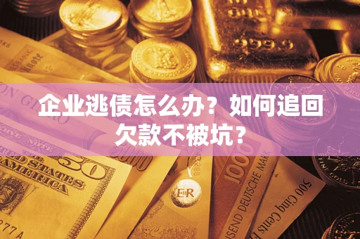 济南企业逃债怎么办？如何追回欠款不被坑？
