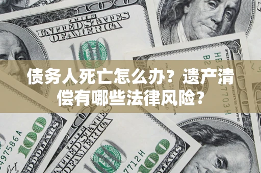 济南债务人死亡怎么办？遗产清偿有哪些法律风险？
