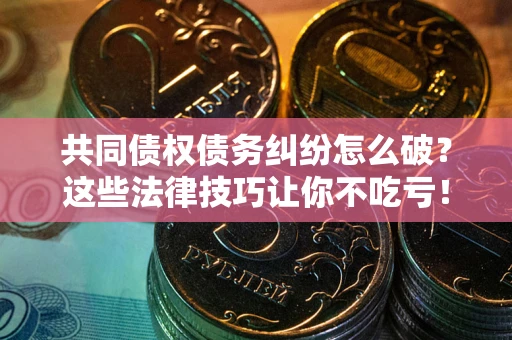 济南共同债权债务纠纷怎么破？这些法律技巧让你不吃亏！