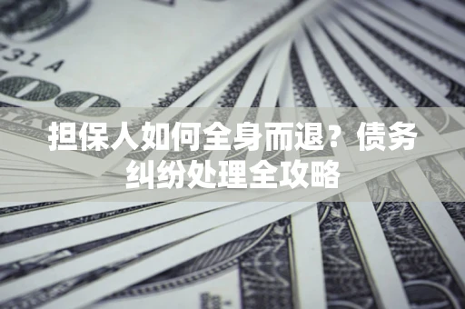 济南担保人如何全身而退？债务纠纷处理全攻略