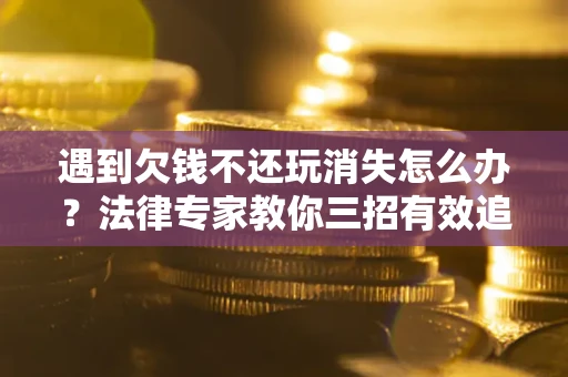 济南遇到欠钱不还玩消失怎么办？法律专家教你三招有效追债！