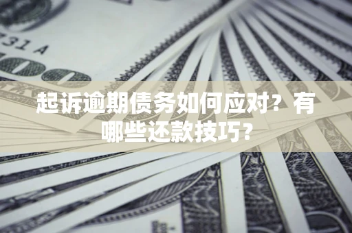 济南起诉逾期债务如何应对？有哪些还款技巧？