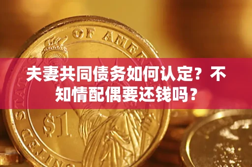 济南夫妻共同债务如何认定？不知情配偶要还钱吗？