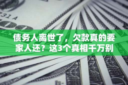 济南债务人离世了，欠款真的要家人还？这3个真相千万别弄错