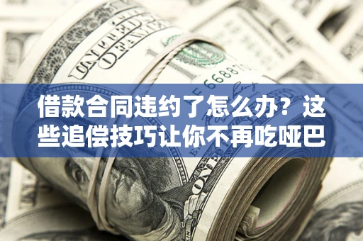 济南借款合同违约了怎么办？这些追偿技巧让你不再吃哑巴亏