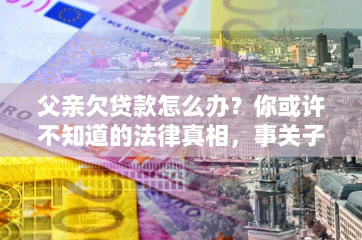 济南父亲欠贷款怎么办？你或许不知道的法律真相，事关子女未来