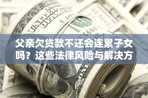 济南父亲欠贷款不还会连累子女吗？这些法律风险与解决方法要早知道！
