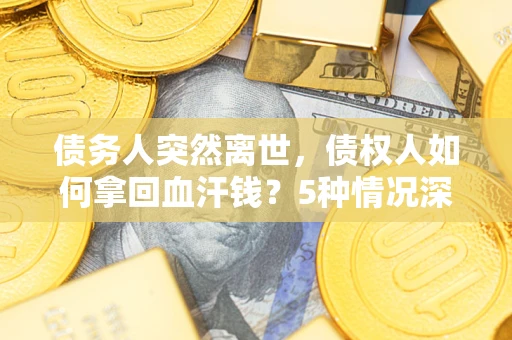 济南债务人突然离世，债权人如何拿回血汗钱？5种情况深度解析