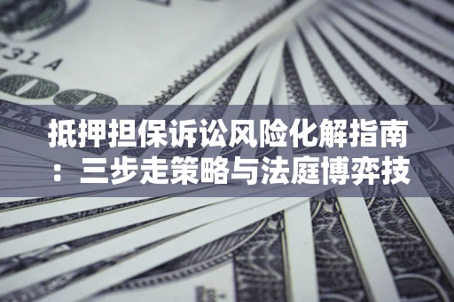济南抵押担保诉讼风险化解指南：三步走策略与法庭博弈技巧