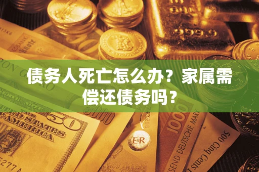 济南债务人死亡怎么办？家属需偿还债务吗？