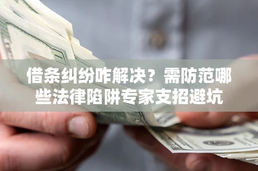 济南借条纠纷咋解决？需防范哪些法律陷阱专家支招避坑