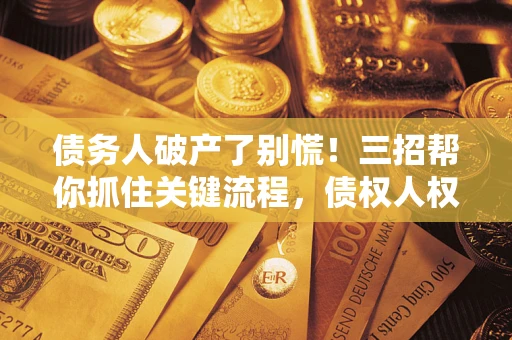 济南债务人破产了别慌！三招帮你抓住关键流程，债权人权益不再缩水