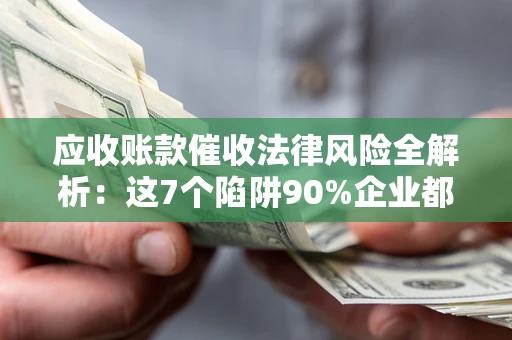 济南应收账款催收法律风险全解析：这7个陷阱90%企业都踩过（含合规应对指南）