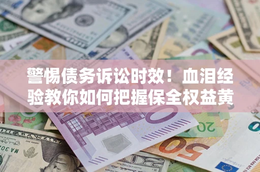 济南警惕债务诉讼时效！血泪经验教你如何把握保全权益黄金期