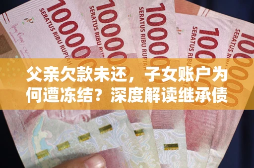 济南父亲欠款未还，子女账户为何遭冻结？深度解读继承债务迷局