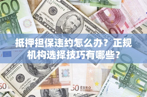 济南抵押担保违约怎么办？正规机构选择技巧有哪些？