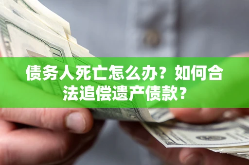 济南债务人死亡怎么办？如何合法追偿遗产债款？
