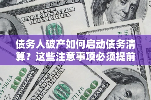 济南债务人破产如何启动债务清算？这些注意事项必须提前知道