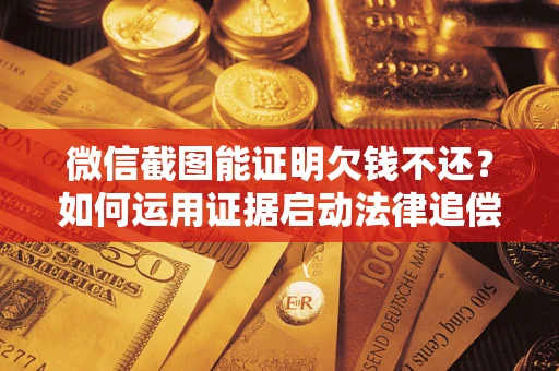 济南微信截图能证明欠钱不还？如何运用证据启动法律追偿程序？