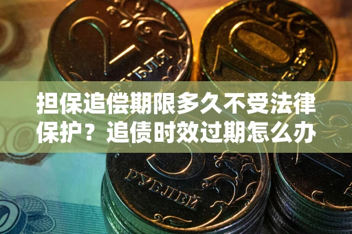 济南担保追偿期限多久不受法律保护？追债时效过期怎么办？