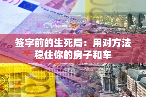 济南签字前的生死局：用对方法稳住你的房子和车