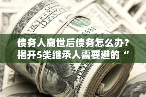 济南债务人离世后债务怎么办？揭开5类继承人需要避的“坑”
