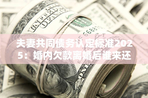 济南夫妻共同债务认定标准2025:婚内欠款离婚后谁来还? 济南夫妻共同债务认定标准2025:婚内欠款离婚后谁来还?