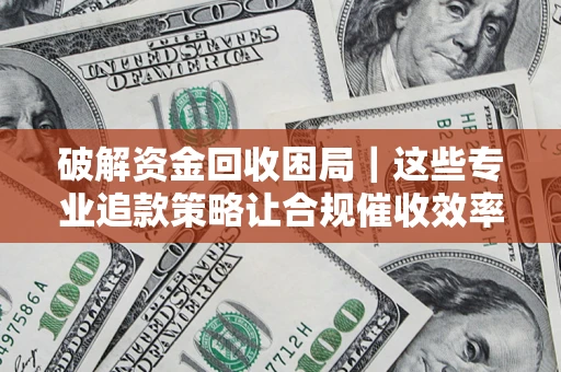 济南破解资金回收困局｜这些专业追款策略让合规催收效率翻倍