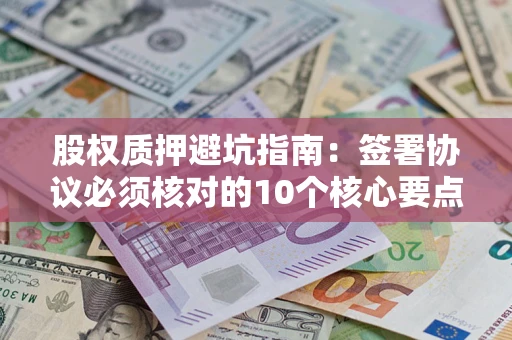 济南股权质押避坑指南：签署协议必须核对的10个核心要点