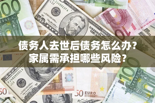 济南债务人去世后债务怎么办？家属需承担哪些风险？
