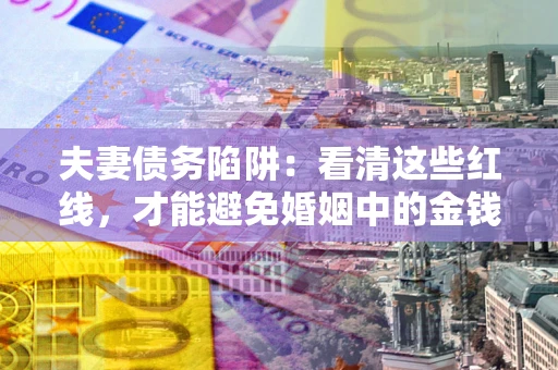 济南夫妻债务陷阱：看清这些红线，才能避免婚姻中的金钱危机