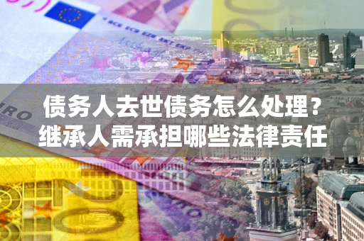 济南债务人去世债务怎么处理？继承人需承担哪些法律责任？