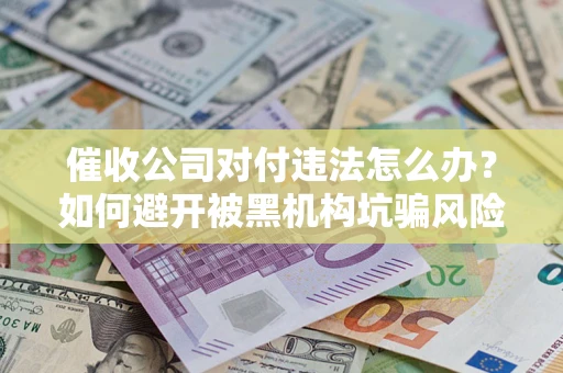 济南催收公司对付违法怎么办？如何避开被黑机构坑骗风险